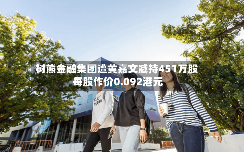 树熊金融集团遭黄嘉文减持451万股 每股作价0.092港元