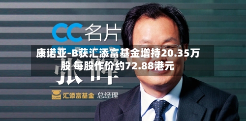 康诺亚-B获汇添富基金增持20.35万股 每股作价约72.88港元