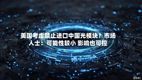 美国考虑禁止进口中国光模块?市场人士:可能性较小 影响也可控-第2张图片