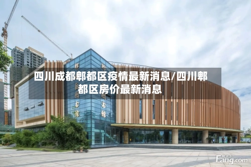 四川成都郫都区疫情最新消息/四川郫都区房价最新消息-第2张图片