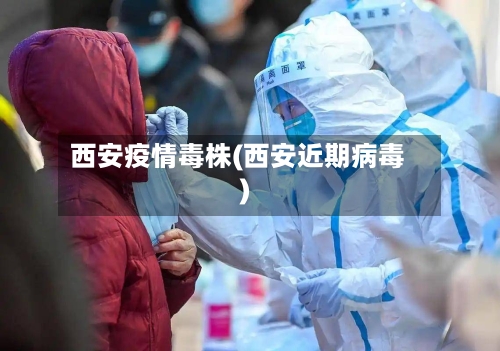 西安疫情毒株(西安近期病毒)