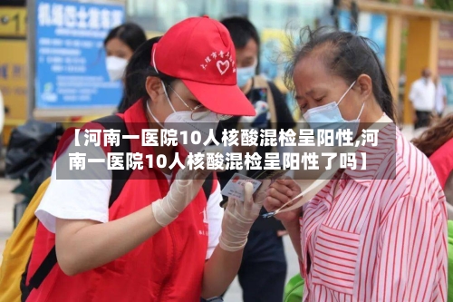 【河南一医院10人核酸混检呈阳性,河南一医院10人核酸混检呈阳性了吗】
