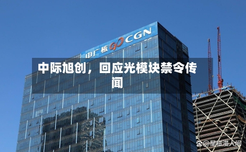 中际旭创	，回应光模块禁令传闻-第2张图片