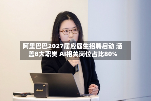 阿里巴巴2027届应届生招聘启动 涵盖8大职类 AI相关岗位占比80%-第2张图片