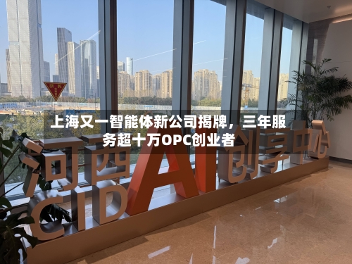 上海又一智能体新公司揭牌，三年服务超十万OPC创业者