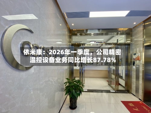 依米康：2026年一季度，公司精密温控设备业务同比增长87.78%