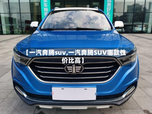 【一汽奔腾suv,一汽奔腾SUV哪款性价比高】
