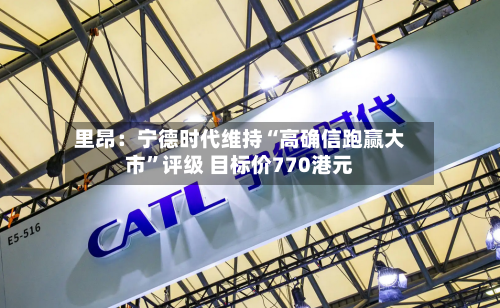 里昂：宁德时代维持“高确信跑赢大市”评级 目标价770港元-第2张图片