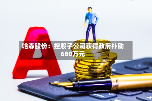 哈森股份：控股子公司获得政府补助680万元-第2张图片