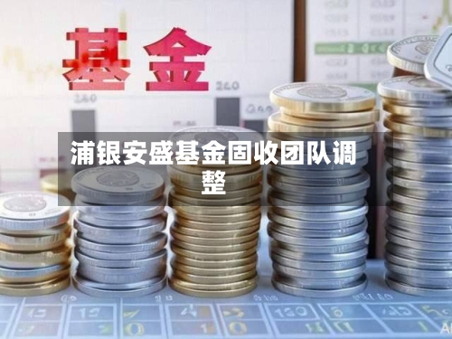 浦银安盛基金固收团队调整-第2张图片
