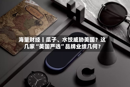 海量财经丨瓜子、水饺威胁美国？这几家“美国严选”品牌业绩几何？-第2张图片