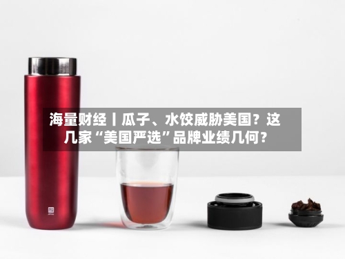 海量财经丨瓜子、水饺威胁美国？这几家“美国严选”品牌业绩几何？
