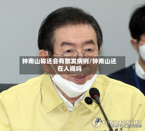 钟南山称还会有散发病例/钟南山还在人间吗