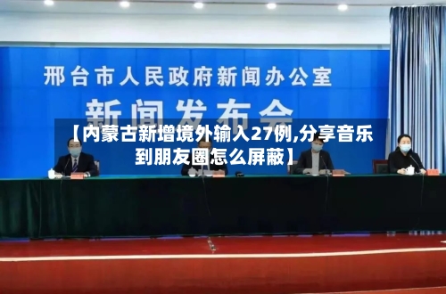 【内蒙古新增境外输入27例,分享音乐到朋友圈怎么屏蔽】