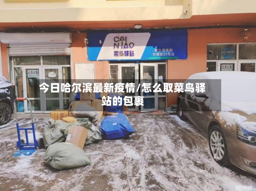 今日哈尔滨最新疫情/怎么取菜鸟驿站的包裹
