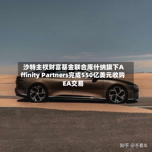 沙特主权财富基金联合库什纳旗下Affinity Partners完成550亿美元收购EA交易-第3张图片