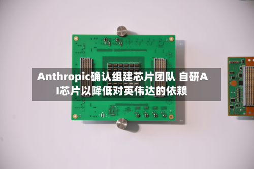 Anthropic确认组建芯片团队 自研AI芯片以降低对英伟达的依赖