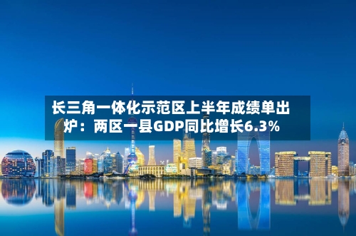 长三角一体化示范区上半年成绩单出炉:两区一县GDP同比增长6.3%-第2张图片
