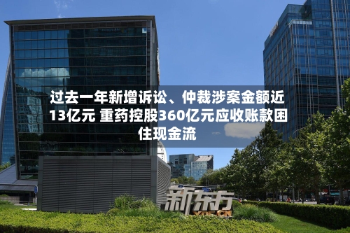 过去一年新增诉讼、仲裁涉案金额近13亿元 重药控股360亿元应收账款困住现金流-第3张图片