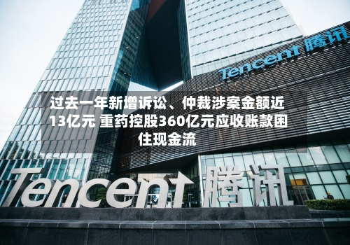 过去一年新增诉讼	、仲裁涉案金额近13亿元 重药控股360亿元应收账款困住现金流-第2张图片