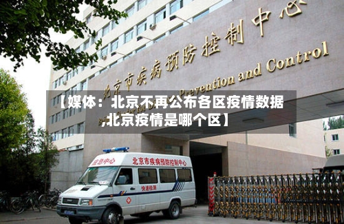 【媒体：北京不再公布各区疫情数据,北京疫情是哪个区】