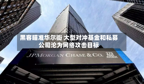 黑客瞄准华尔街 大型对冲基金和私募公司沦为网络攻击目标-第3张图片