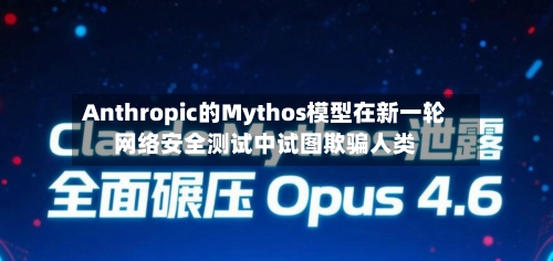 Anthropic的Mythos模型在新一轮网络安全测试中试图欺骗人类