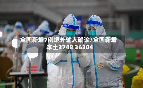 全国新增7例境外输入确诊/全国新增本土3748 36304-第3张图片
