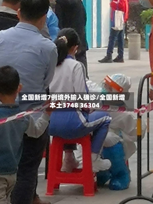 全国新增7例境外输入确诊/全国新增本土3748 36304
