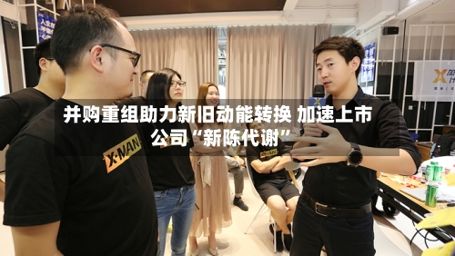 并购重组助力新旧动能转换 加速上市公司“新陈代谢”-第3张图片