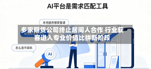 多家期货公司终止居间人合作 行业获客进入专业价值比拼新阶段-第2张图片