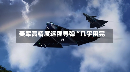 美军高精度远程导弹“几乎用完”-第3张图片