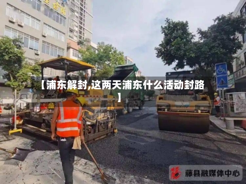 【浦东解封,这两天浦东什么活动封路】