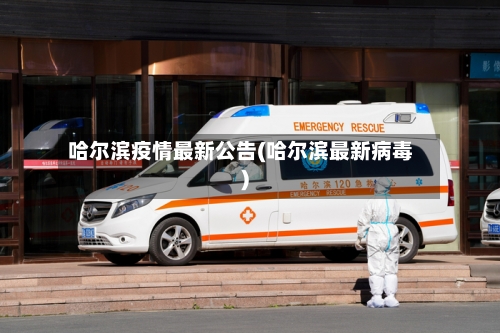 哈尔滨疫情最新公告(哈尔滨最新病毒)-第2张图片