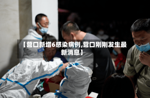 【营口新增6感染病例,营口刚刚发生最新消息】