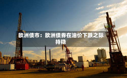 欧洲债市：欧洲债券在油价下跌之际持稳