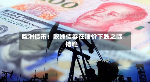 欧洲债市:欧洲债券在油价下跌之际持稳-第2张图片