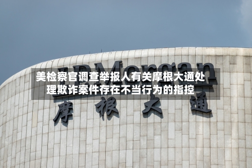 美检察官调查举报人有关摩根大通处理欺诈案件存在不当行为的指控