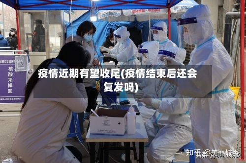 疫情近期有望收尾(疫情结束后还会复发吗)