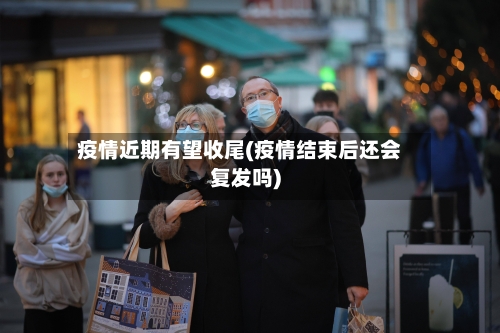 疫情近期有望收尾(疫情结束后还会复发吗)-第2张图片