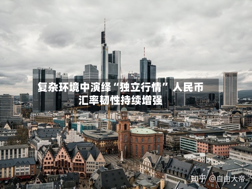 复杂环境中演绎“独立行情” 人民币汇率韧性持续增强-第2张图片