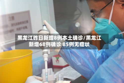 黑龙江昨日新增8例本土确诊/黑龙江新增68例确诊 85例无症状-第3张图片