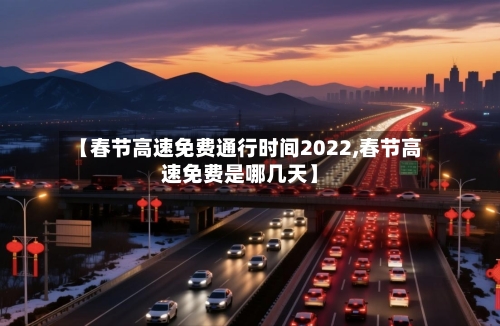 【春节高速免费通行时间2022,春节高速免费是哪几天】