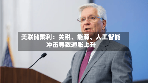美联储戴利：关税	、能源、人工智能冲击导致通胀上升-第2张图片