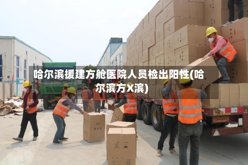 哈尔滨援建方舱医院人员检出阳性(哈尔滨方X滨)