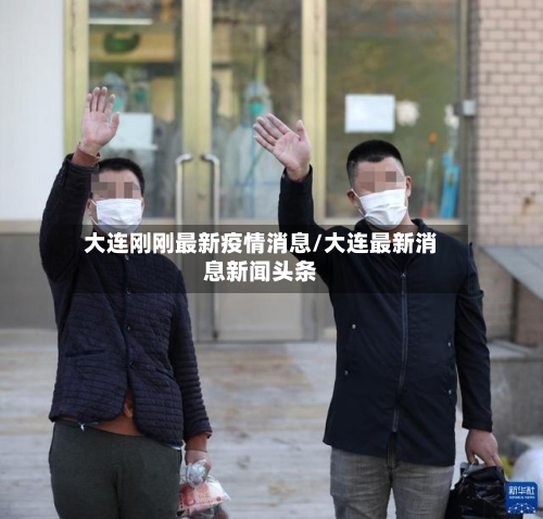 大连刚刚最新疫情消息/大连最新消息新闻头条