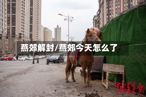 燕郊解封/燕郊今天怎么了-第2张图片
