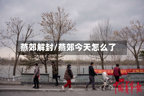 燕郊解封/燕郊今天怎么了