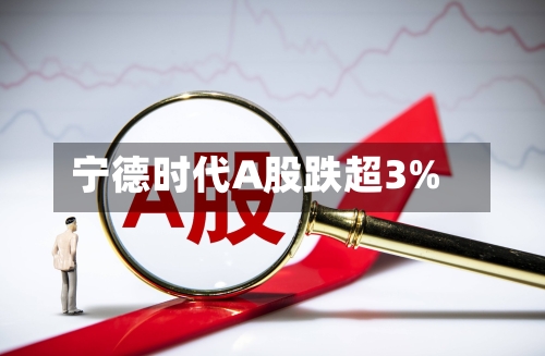宁德时代A股跌超3%