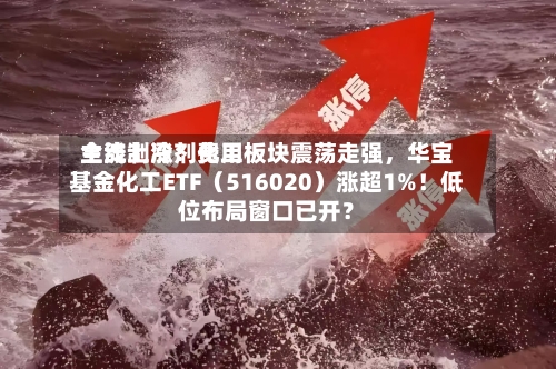 主流制冷剂费用全线上涨！化工板块震荡走强，华宝基金化工ETF（516020）涨超1%！低位布局窗口已开？-第3张图片